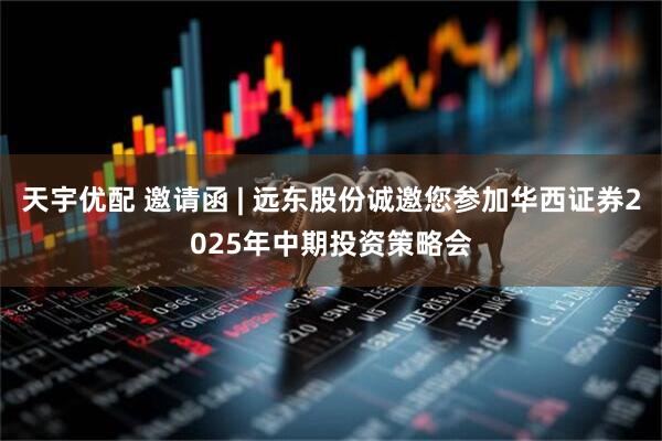 天宇优配 邀请函 | 远东股份诚邀您参加华西证券2025年中期投资策略会