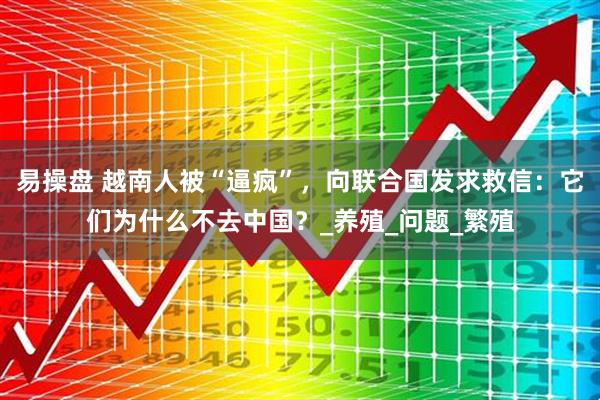 易操盘 越南人被“逼疯”，向联合国发求救信：它们为什么不去中国？_养殖_问题_繁殖
