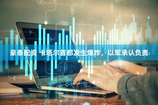 豪泰配资 卡塔尔首都发生爆炸，以军承认负责