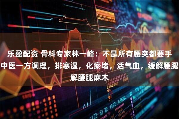 乐盈配资 骨科专家林一峰：不是所有腰突都要手术！中医一方调理，排寒湿，化瘀堵，活气血，缓解腰腿麻木
