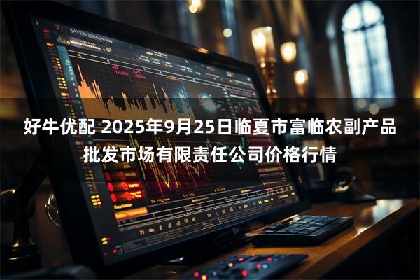 好牛优配 2025年9月25日临夏市富临农副产品批发市场有限责任公司价格行情
